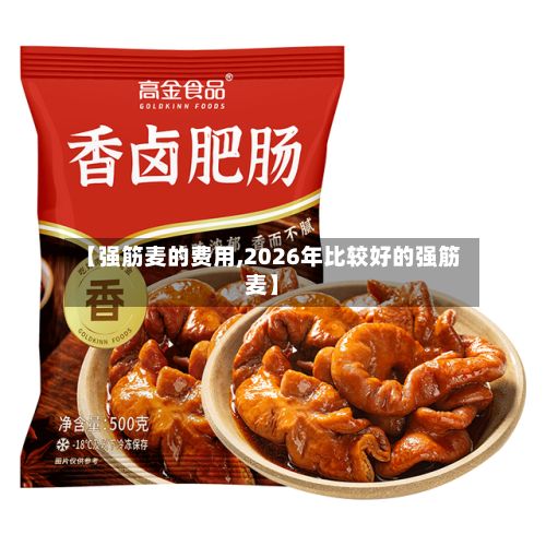 【强筋麦的费用,2026年比较好的强筋麦】-第3张图片