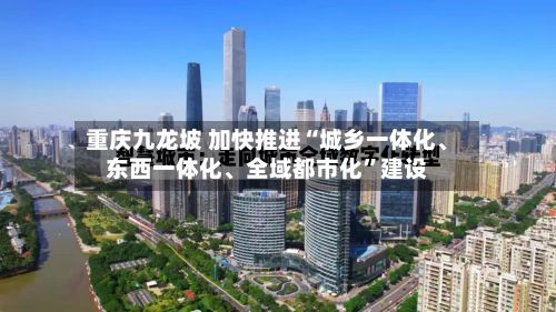 重庆九龙坡 加快推进“城乡一体化、东西一体化、全域都市化	”建设-第2张图片