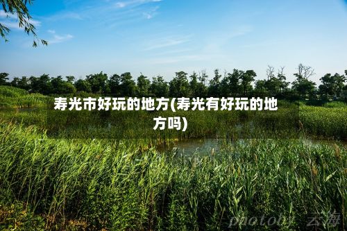 寿光市好玩的地方(寿光有好玩的地方吗)