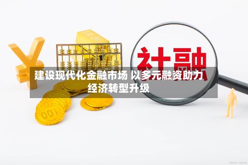 建设现代化金融市场 以多元融资助力经济转型升级