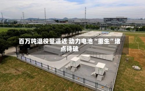 百万吨退役量逼近 动力电池“重生	”堵点待破-第2张图片
