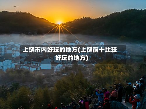 上饶市内好玩的地方(上饶前十比较好玩的地方)