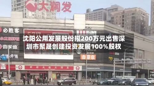 沈阳公用发展股份拟200万元出售深圳市聚晟创建投资发展100%股权-第2张图片