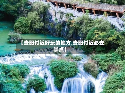 【贵阳付近好玩的地方,贵阳付近必去景点】