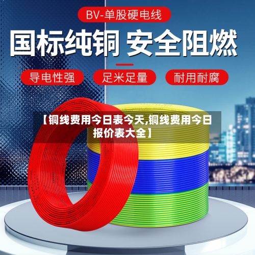 【铜线费用今日表今天,铜线费用今日报价表大全】-第3张图片