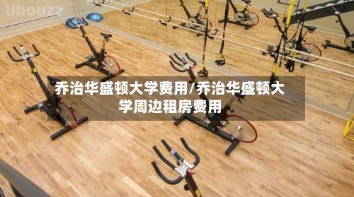 乔治华盛顿大学费用/乔治华盛顿大学周边租房费用