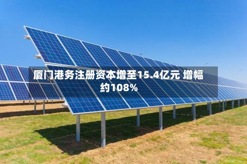 厦门港务注册资本增至15.4亿元 增幅约108%-第2张图片