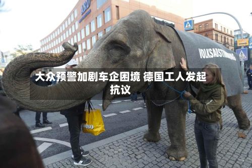 大众预警加剧车企困境 德国工人发起抗议