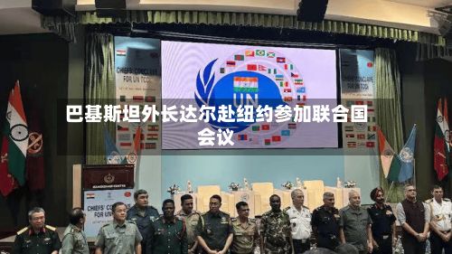 巴基斯坦外长达尔赴纽约参加联合国会议-第2张图片