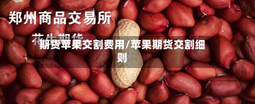 期货苹果交割费用/苹果期货交割细则-第2张图片