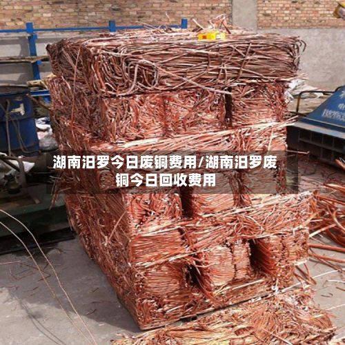 湖南汨罗今日废铜费用/湖南汨罗废铜今日回收费用