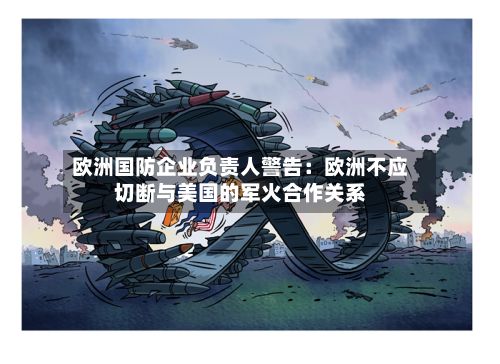 欧洲国防企业负责人警告:欧洲不应切断与美国的军火合作关系-第3张图片