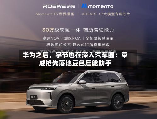 华为之后	，字节也在深入汽车圈：荣威抢先落地豆包座舱助手-第2张图片