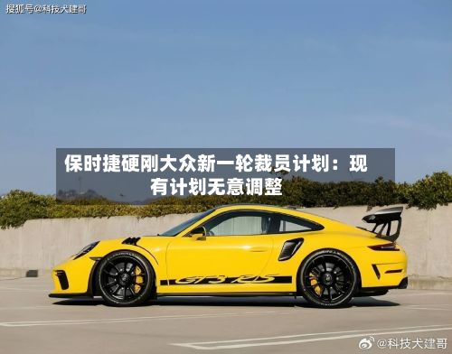 保时捷硬刚大众新一轮裁员计划:现有计划无意调整-第1张图片
