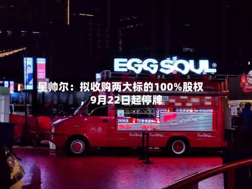星帅尔：拟收购两大标的100%股权，9月22日起停牌-第2张图片