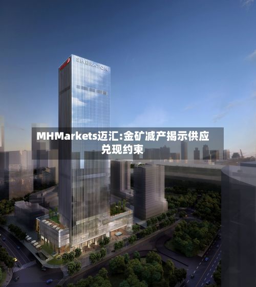 MHMarkets迈汇:金矿减产揭示供应兑现约束-第1张图片