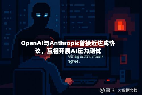 OpenAI与Anthropic曾接近达成协议，互相开展AI压力测试-第2张图片
