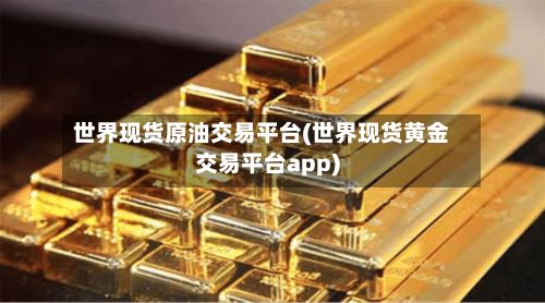世界现货原油交易平台(世界现货黄金交易平台app)-第2张图片