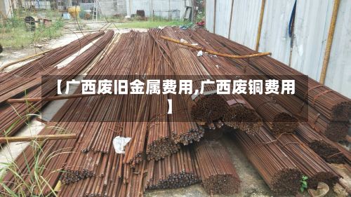 【广西废旧金属费用,广西废铜费用】