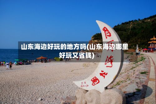 山东海边好玩的地方吗(山东海边哪里好玩又省钱)-第2张图片