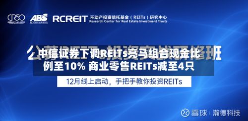 中信证券下调REITs亮马组合现金比例至10% 商业零售REITs减至4只