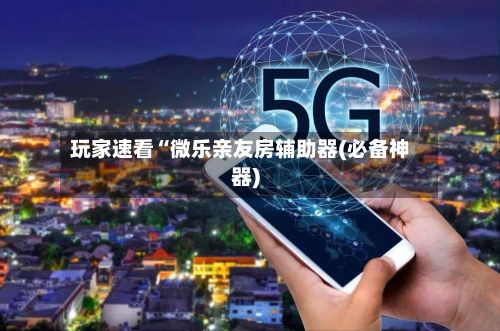 玩家速看“微乐亲友房辅助器(必备神器)