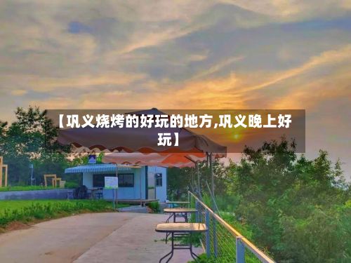 【巩义烧烤的好玩的地方,巩义晚上好玩】