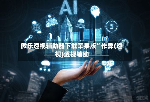 微乐透视辅助器下载苹果版”作弊(透视)透视辅助