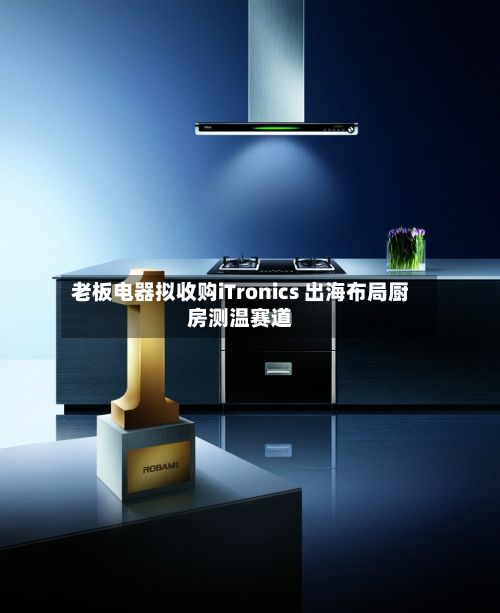 老板电器拟收购iTronics 出海布局厨房测温赛道-第2张图片
