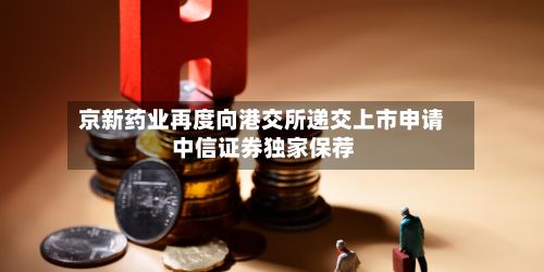 京新药业再度向港交所递交上市申请 中信证券独家保荐-第2张图片