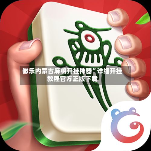 微乐内蒙古麻将开挂神器”详细开挂教程官方正版下载-第2张图片