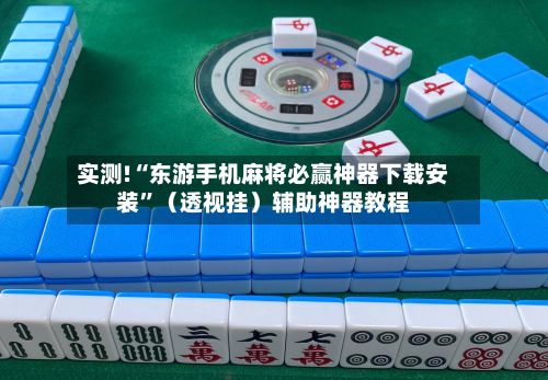 实测!“东游手机麻将必赢神器下载安装”（透视挂）辅助神器教程-第3张图片