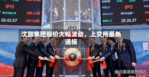 沈鼓集团股价大幅波动，上交所最新通报-第1张图片