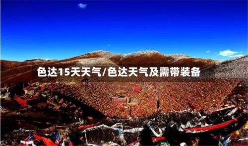 色达15天天气/色达天气及需带装备