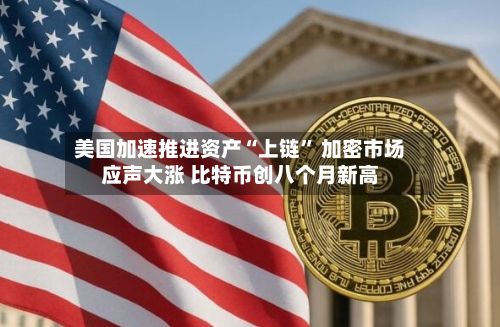 美国加速推进资产“上链” 加密市场应声大涨 比特币创八个月新高