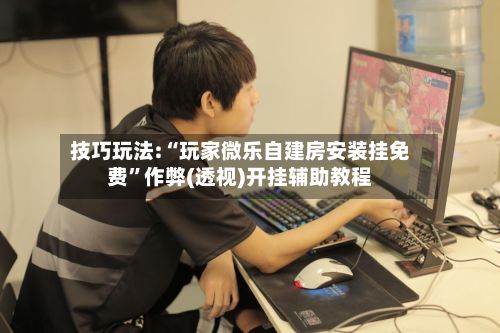 技巧玩法:“玩家微乐自建房安装挂免费”作弊(透视)开挂辅助教程