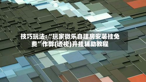 技巧玩法:“玩家微乐自建房安装挂免费”作弊(透视)开挂辅助教程-第2张图片