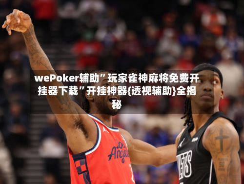 wePoker辅助”玩家雀神麻将免费开挂器下载	”开挂神器{透视辅助}全揭秘-第3张图片