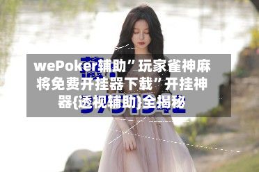 wePoker辅助	”玩家雀神麻将免费开挂器下载”开挂神器{透视辅助}全揭秘-第2张图片