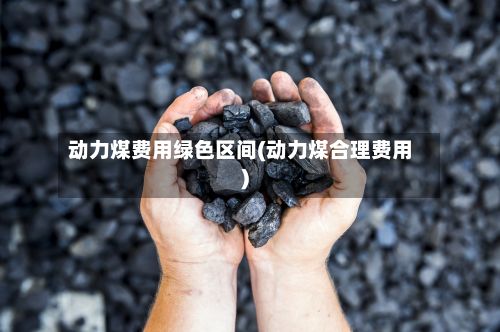 动力煤费用绿色区间(动力煤合理费用)-第3张图片