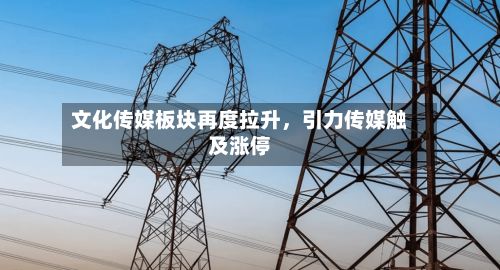 文化传媒板块再度拉升，引力传媒触及涨停-第2张图片