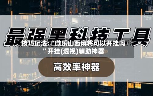 技巧玩法:“微乐山西麻将可以开挂吗	”开挂(透视)辅助神器-第3张图片
