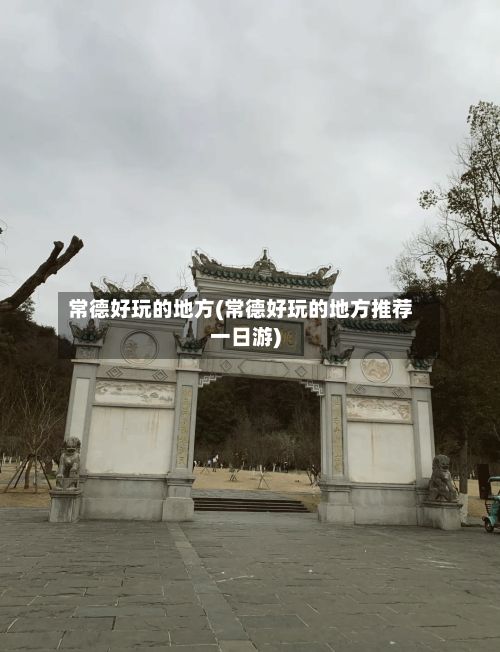 常德好玩的地方(常德好玩的地方推荐一日游)
