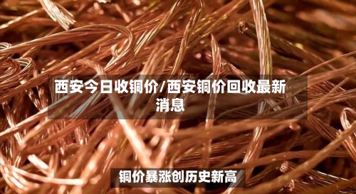 西安今日收铜价/西安铜价回收最新消息-第2张图片