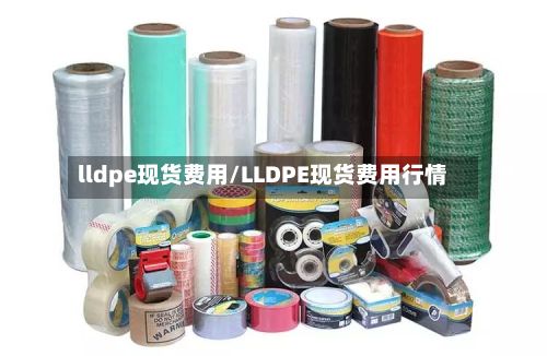 lldpe现货费用/LLDPE现货费用行情