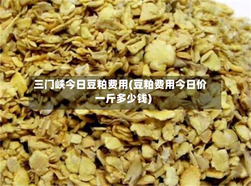 三门峡今日豆粕费用(豆粕费用今日价一斤多少钱)