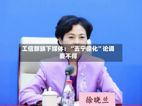 工信部旗下媒体：“去宁德化”论调要不得-第2张图片