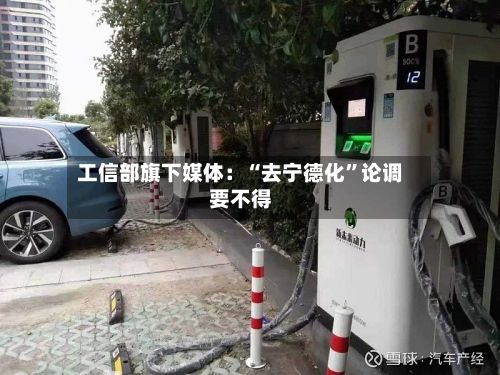 工信部旗下媒体：“去宁德化	”论调要不得-第3张图片