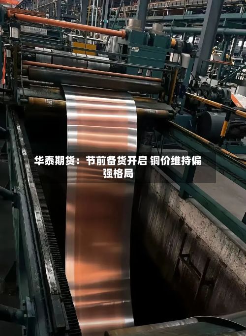 华泰期货：节前备货开启 铜价维持偏强格局-第1张图片