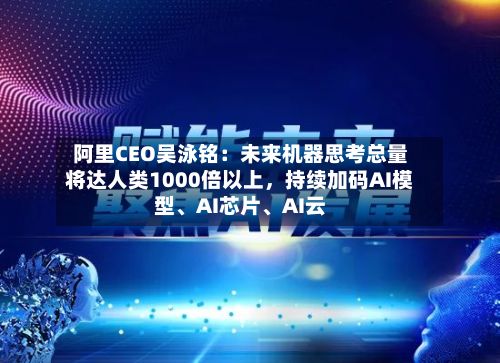 阿里CEO吴泳铭：未来机器思考总量将达人类1000倍以上，持续加码AI模型、AI芯片、AI云-第2张图片